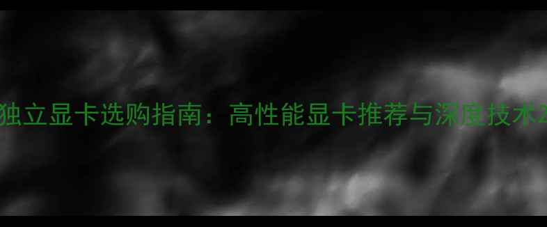 图片 独立显卡选购指南：高性能显卡推荐与深度技术2