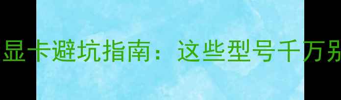图片 独立显卡避坑指南：这些型号千万别碰2
