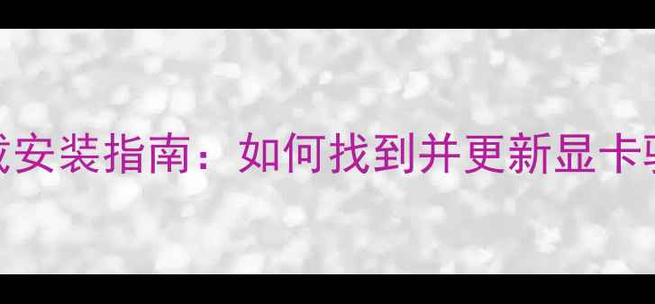 图片 独立显卡驱动下载安装指南：如何找到并更新显卡驱动提升电脑性能