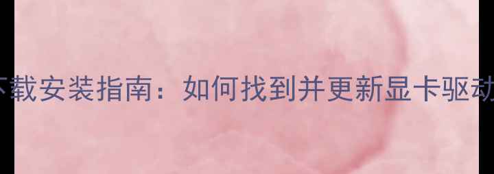 图片 独立显卡驱动下载安装指南：如何找到并更新显卡驱动提升电脑性能2