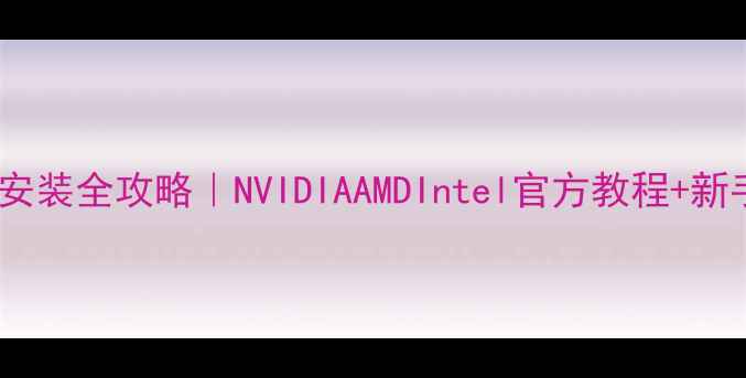 图片 独立显卡驱动安装全攻略｜NVIDIAAMDIntel官方教程+新手避坑指南🔥1