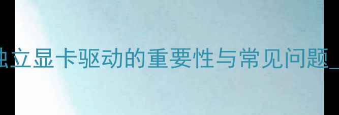 图片 独立显卡驱动的重要性与常见问题_1