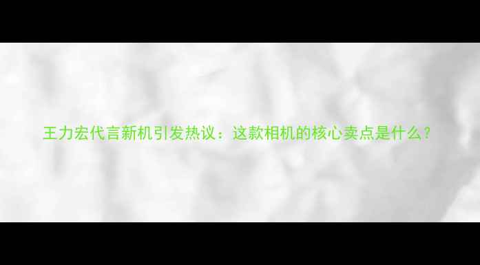 图片 王力宏代言新机引发热议：这款相机的核心卖点是什么？