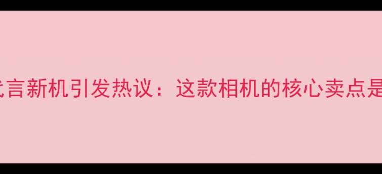 图片 王力宏代言新机引发热议：这款相机的核心卖点是什么？1