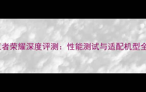 图片 王者荣耀深度评测：性能测试与适配机型全1