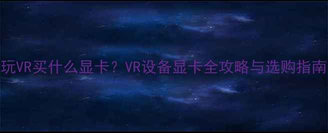 图片 玩VR买什么显卡？VR设备显卡全攻略与选购指南