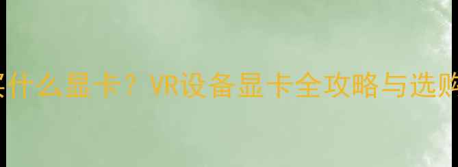 图片 玩VR买什么显卡？VR设备显卡全攻略与选购指南1