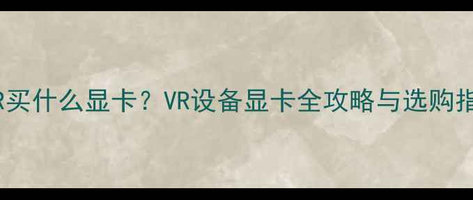 图片 玩VR买什么显卡？VR设备显卡全攻略与选购指南2
