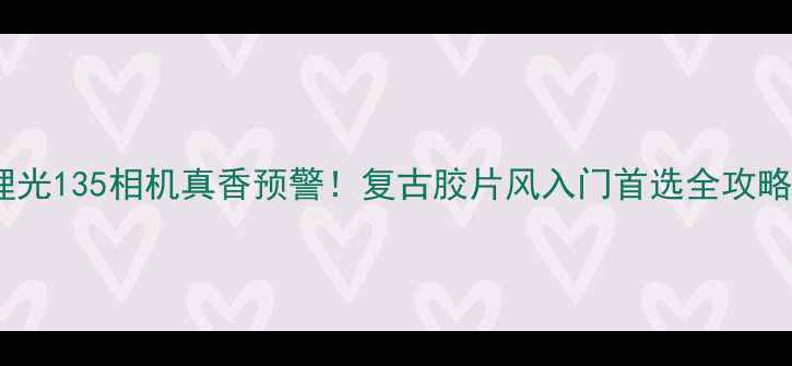 图片 理光135相机真香预警！复古胶片风入门首选全攻略1