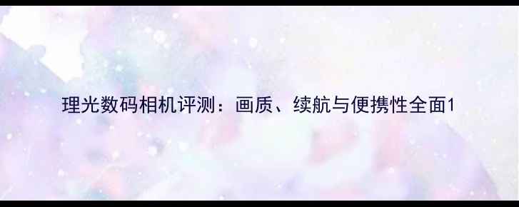 图片 理光数码相机评测：画质、续航与便携性全面1