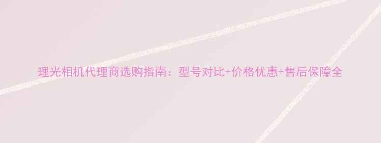 图片 理光相机代理商选购指南：型号对比+价格优惠+售后保障全