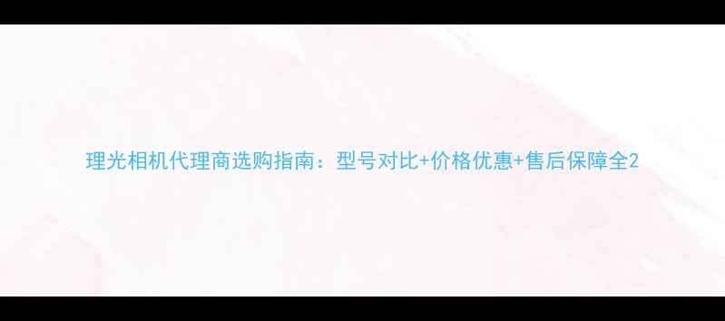 图片 理光相机代理商选购指南：型号对比+价格优惠+售后保障全2