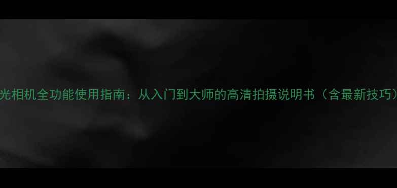 图片 理光相机全功能使用指南：从入门到大师的高清拍摄说明书（含最新技巧）1