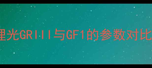 图片 理光相机拍照全攻略：深度理光GRIII与GF1的参数对比、场景应用及后期处理技巧1