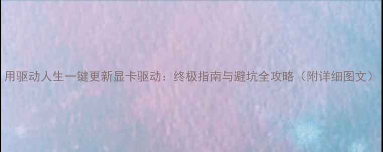 图片 用驱动人生一键更新显卡驱动：终极指南与避坑全攻略（附详细图文）