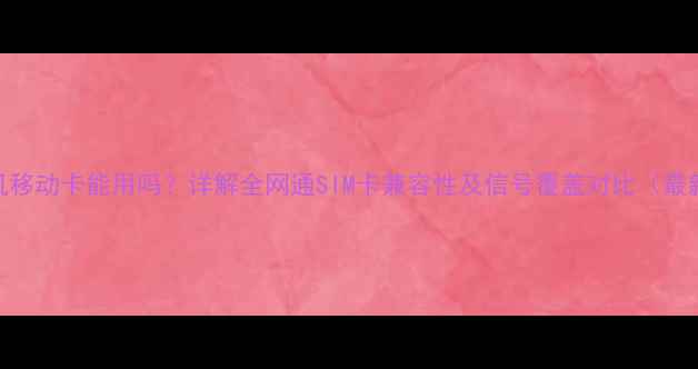 图片 电信手机移动卡能用吗？详解全网通SIM卡兼容性及信号覆盖对比（最新实测）