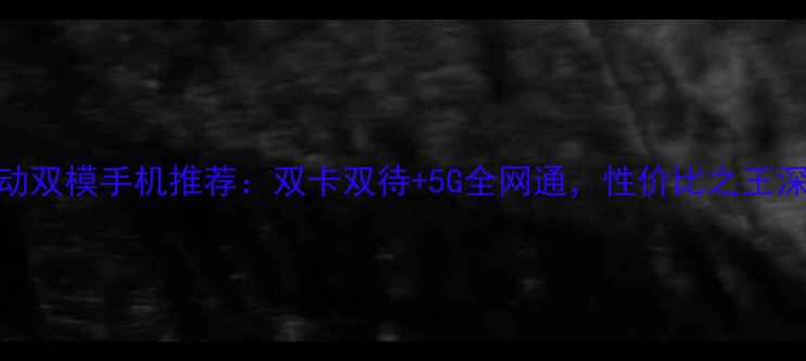 图片 电信移动双模手机推荐：双卡双待+5G全网通，性价比之王深度测评