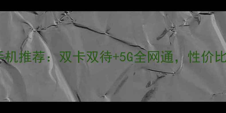 图片 电信移动双模手机推荐：双卡双待+5G全网通，性价比之王深度测评1