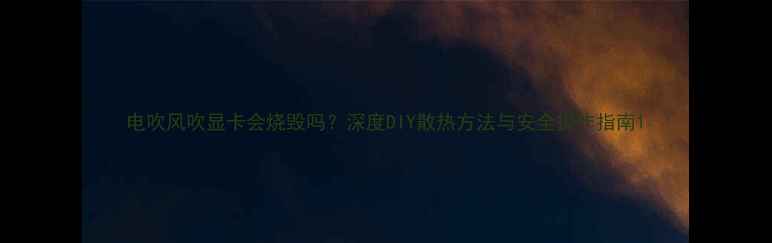 图片 电吹风吹显卡会烧毁吗？深度DIY散热方法与安全操作指南1