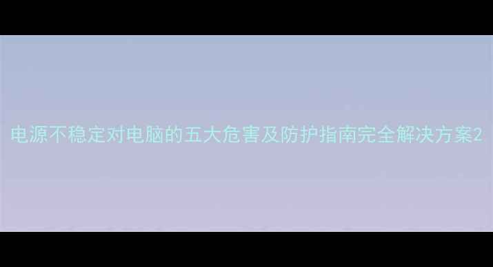 图片 电源不稳定对电脑的五大危害及防护指南完全解决方案2