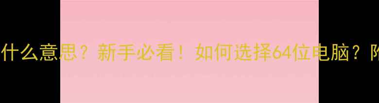 图片 电脑64位是什么意思？新手必看！如何选择64位电脑？附避坑指南2