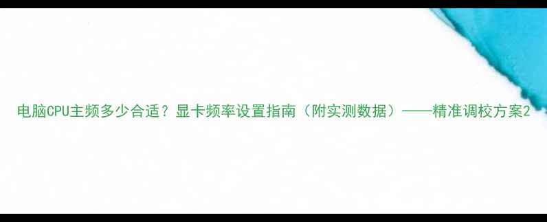 图片 电脑CPU主频多少合适？显卡频率设置指南（附实测数据）——精准调校方案2