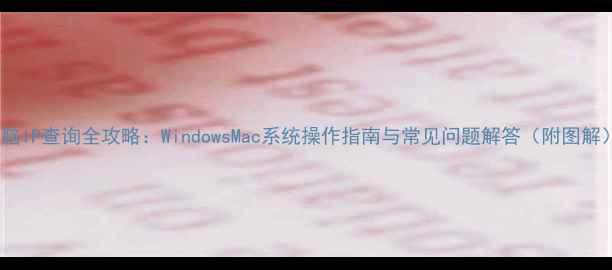 图片 电脑IP查询全攻略：WindowsMac系统操作指南与常见问题解答（附图解）1