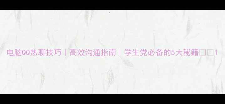 图片 电脑QQ热聊技巧｜高效沟通指南｜学生党必备的5大秘籍📱💻1
