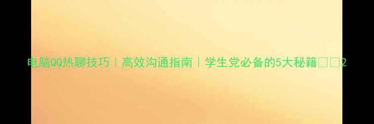 图片 电脑QQ热聊技巧｜高效沟通指南｜学生党必备的5大秘籍📱💻2