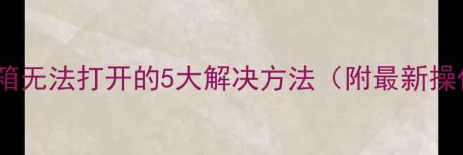 图片 电脑QQ邮箱无法打开的5大解决方法（附最新操作指南）2