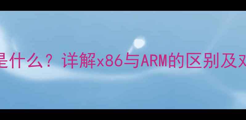 图片 电脑x86架构是什么？详解x86与ARM的区别及对用户的影响2