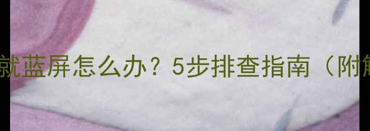图片 电脑一开机就蓝屏怎么办？5步排查指南（附解决方法）1