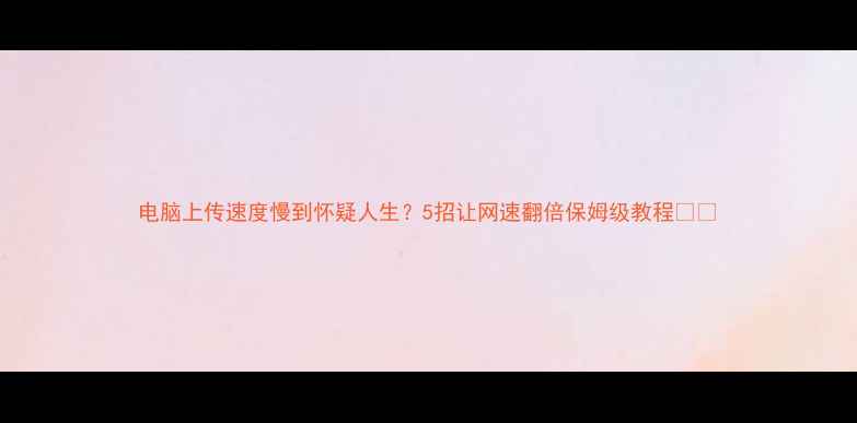 图片 电脑上传速度慢到怀疑人生？5招让网速翻倍保姆级教程📶✨