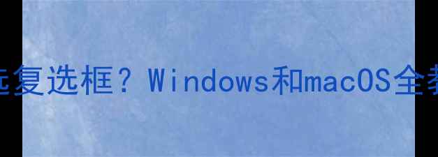 图片 电脑上如何正确勾选复选框？Windows和macOS全教程及常见问题解答