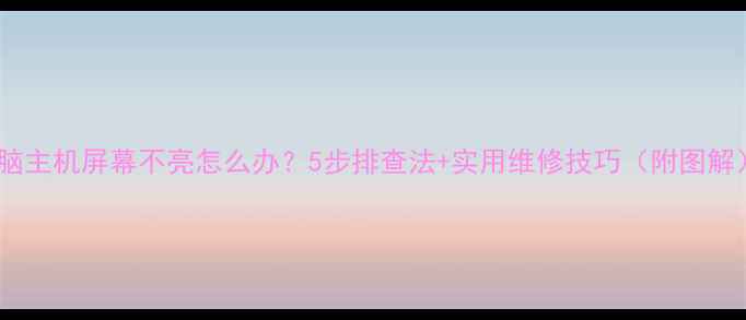 图片 电脑主机屏幕不亮怎么办？5步排查法+实用维修技巧（附图解）2