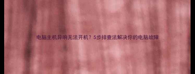 图片 电脑主机异响无法开机？5步排查法解决你的电脑故障