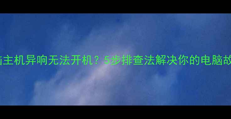 图片 电脑主机异响无法开机？5步排查法解决你的电脑故障1