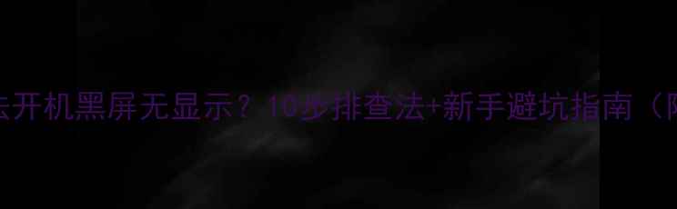 图片 电脑主机无法开机黑屏无显示？10步排查法+新手避坑指南（附图文教程）