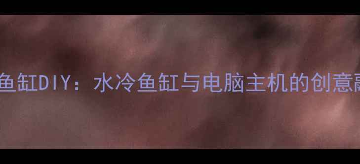图片 电脑主机鱼缸DIY：水冷鱼缸与电脑主机的创意融合指南1