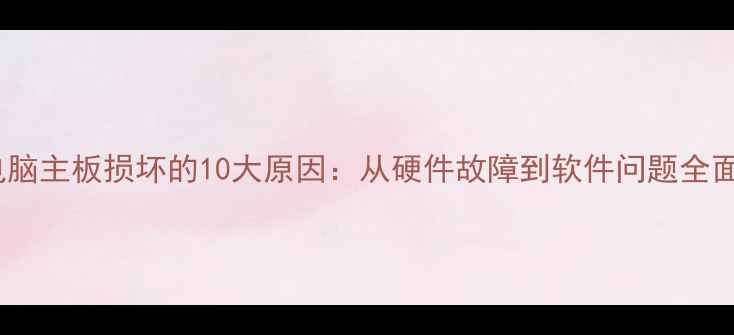 图片 电脑主板损坏的10大原因：从硬件故障到软件问题全面1