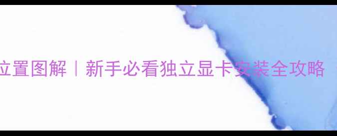 图片 电脑主板显卡插槽位置图解｜新手必看独立显卡安装全攻略（附常见故障排查）