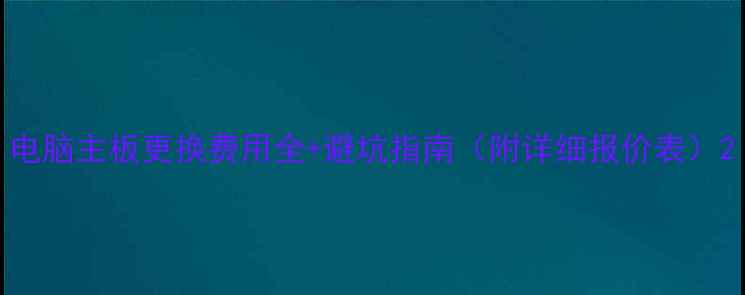 图片 电脑主板更换费用全+避坑指南（附详细报价表）2