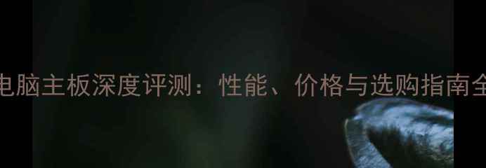 图片 电脑主板深度评测：性能、价格与选购指南全