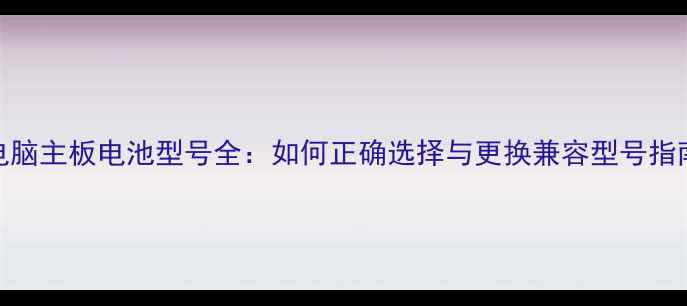 图片 电脑主板电池型号全：如何正确选择与更换兼容型号指南