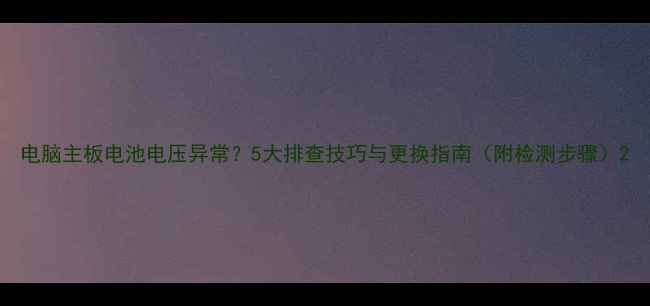 图片 电脑主板电池电压异常？5大排查技巧与更换指南（附检测步骤）2