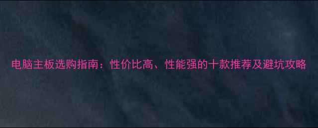 图片 电脑主板选购指南：性价比高、性能强的十款推荐及避坑攻略