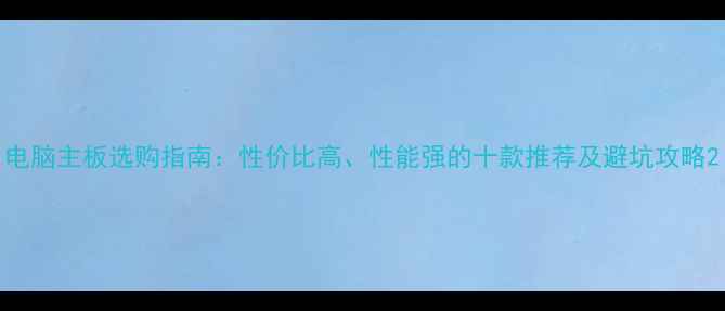 图片 电脑主板选购指南：性价比高、性能强的十款推荐及避坑攻略2
