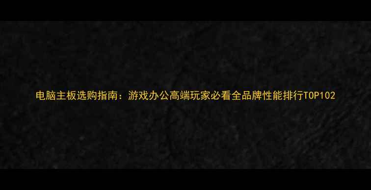 图片 电脑主板选购指南：游戏办公高端玩家必看全品牌性能排行TOP102
