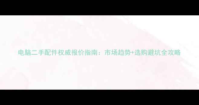 电脑二手配件权威报价指南市场趋势选购避坑全攻略
