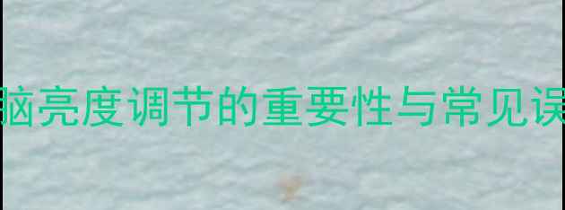 电脑亮度调节的重要性与常见误区